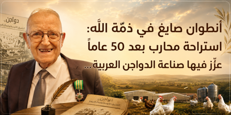 أنطوان صايغ في ذمّة الله:استراحة محارب بعد 50 عاماًعُزّزت فيها صناعة الدواجن العربية ...