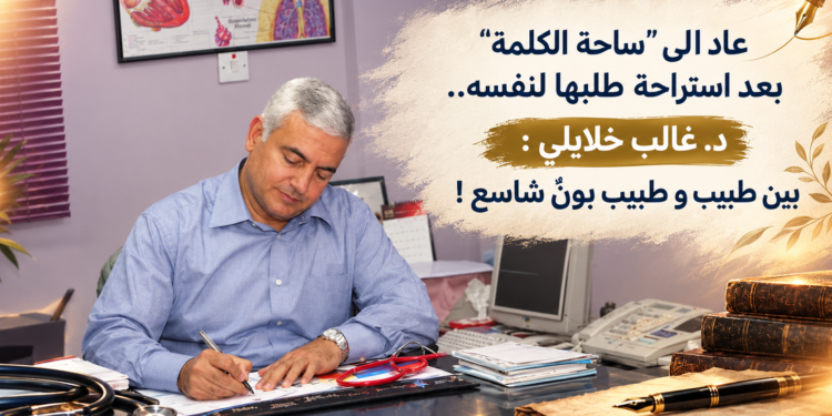 عاد الى "ساحة الكلمة"بعد استراحة طلبها لنفسه..د. غالب خلايلي :بين طبيب و طبيب بوْنٌ شاسع !
